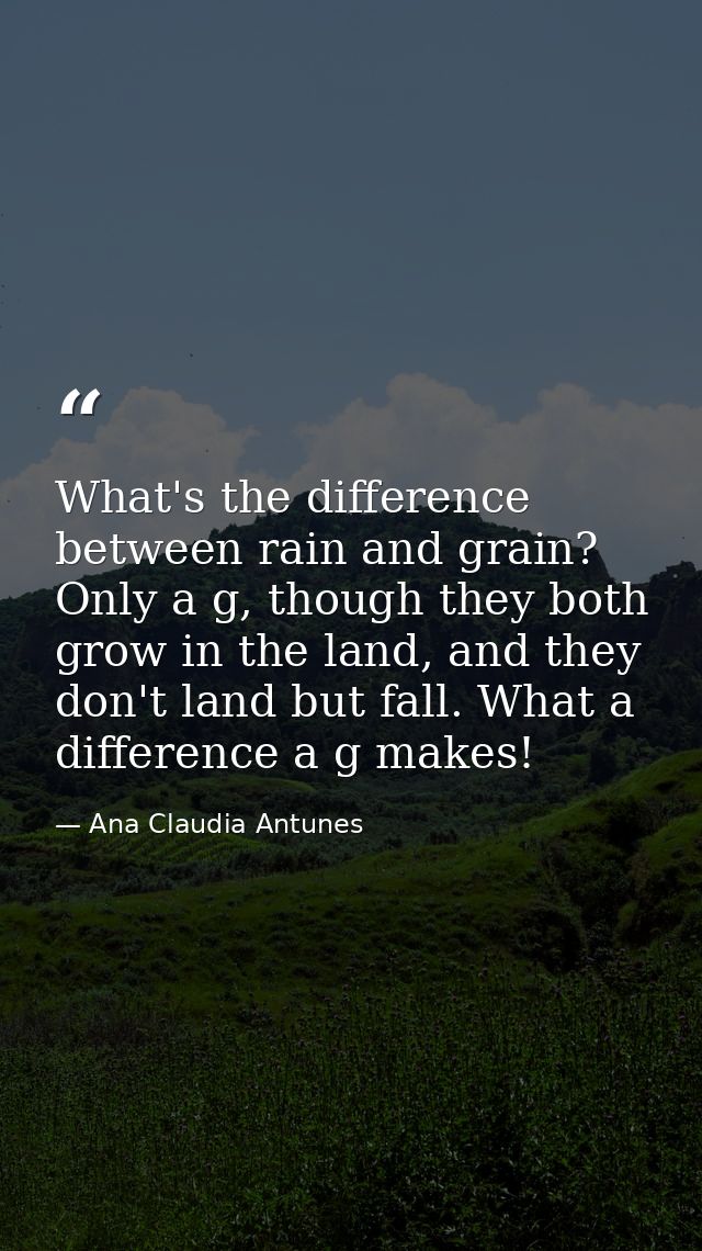 What's the difference between rain and grain? Only a g, though they both grow in the land, and they don't land but fall. — Ana Claudia Antunes