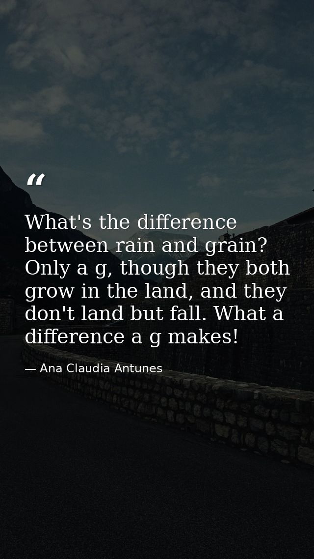 What's the difference between rain and grain? Only a g, though they both grow in the land, and they don't land but fall. — Ana Claudia Antunes