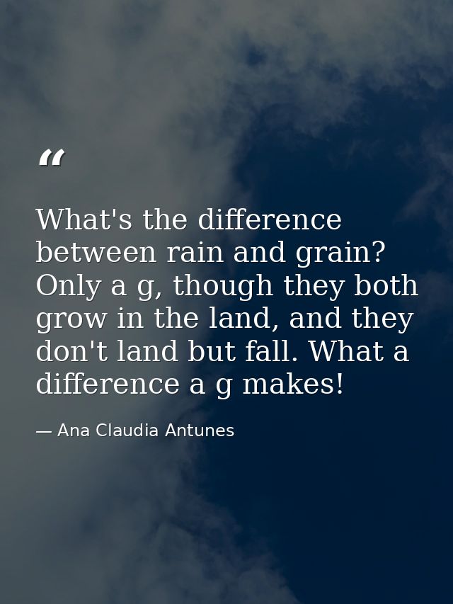 What's the difference between rain and grain? Only a g, though they both grow in the land, and they don't land but fall. — Ana Claudia Antunes