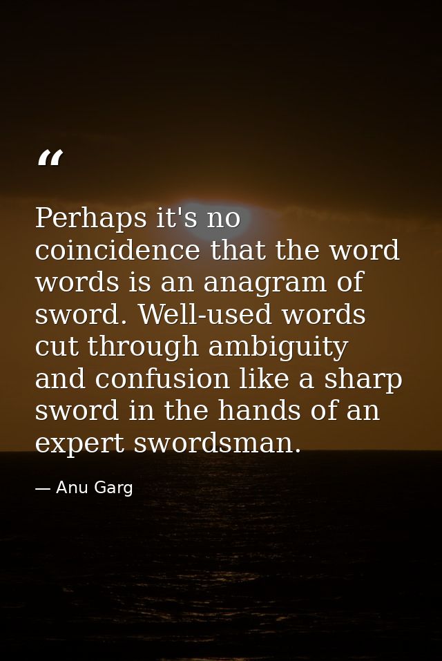 Perhaps it's no coincidence that the word words is an anagram of sword. Well-used words cut through ambiguity and confus — Anu Garg