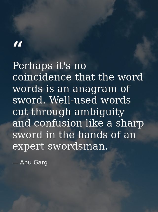 Perhaps it's no coincidence that the word words is an anagram of sword. Well-used words cut through ambiguity and confus — Anu Garg