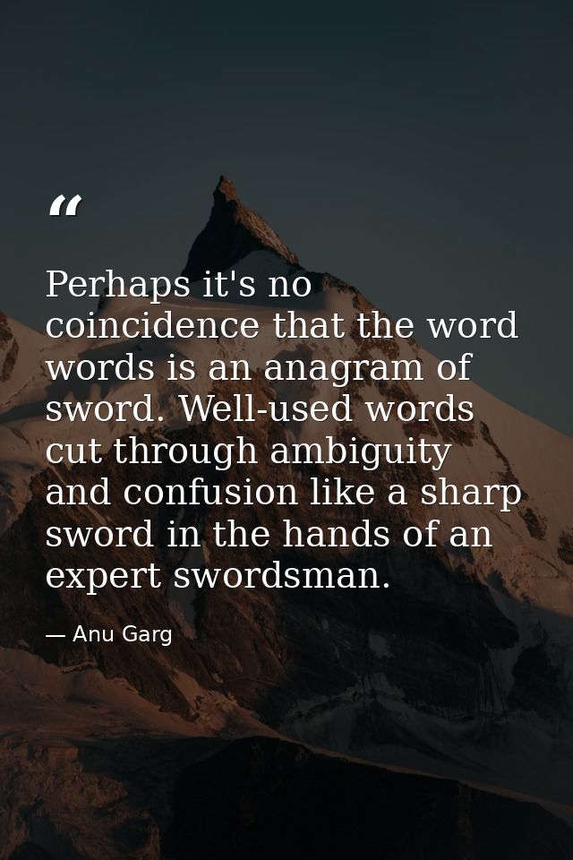 Perhaps it's no coincidence that the word words is an anagram of sword. Well-used words cut through ambiguity and confus — Anu Garg