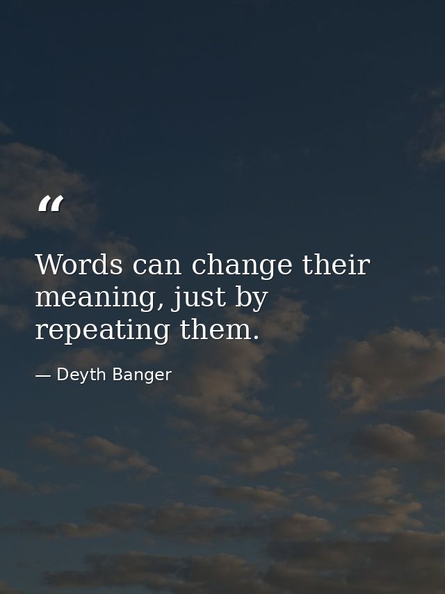 Words can change their meaning, just by repeating them. — Deyth Banger