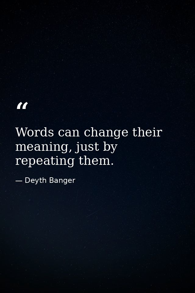 Words can change their meaning, just by repeating them. — Deyth Banger