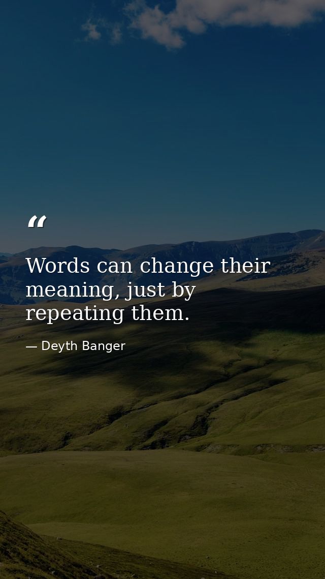 Words can change their meaning, just by repeating them. — Deyth Banger