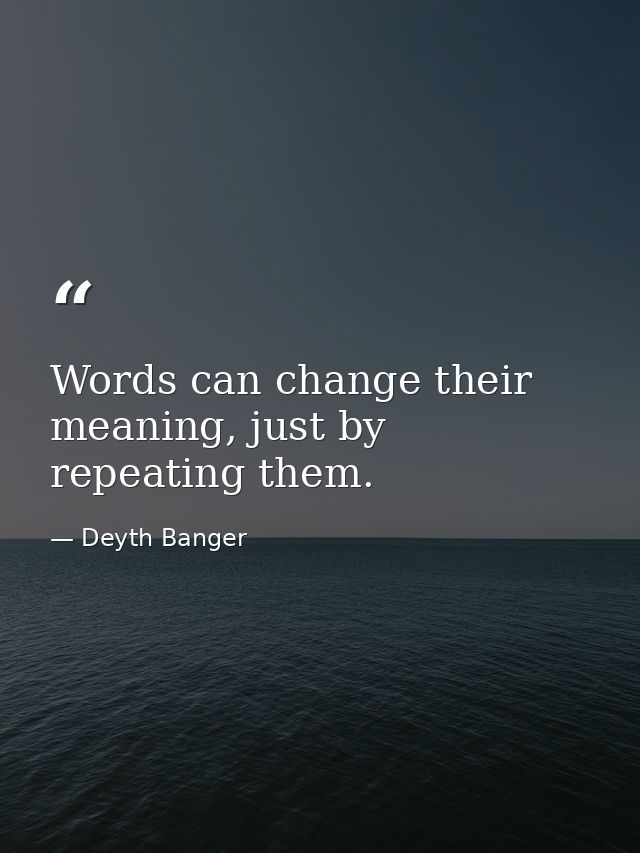 Words can change their meaning, just by repeating them. — Deyth Banger