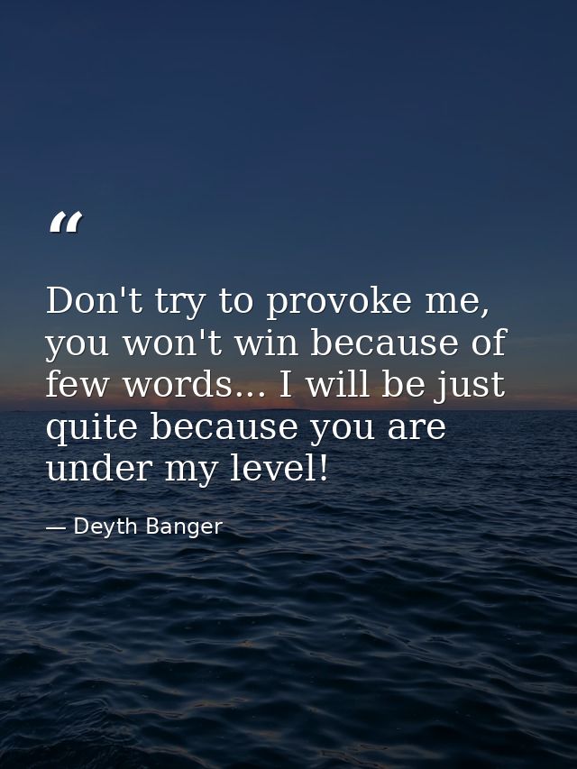 Don't try to provoke me, you won't win because of few words... I will be just quite because you are under my level! — Deyth Banger