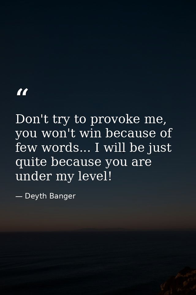 Don't try to provoke me, you won't win because of few words... I will be just quite because you are under my level! — Deyth Banger