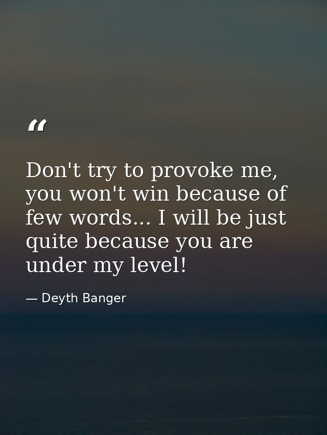 Don't try to provoke me, you won't win because of few words... I will be just quite because you are under my level! — Deyth Banger