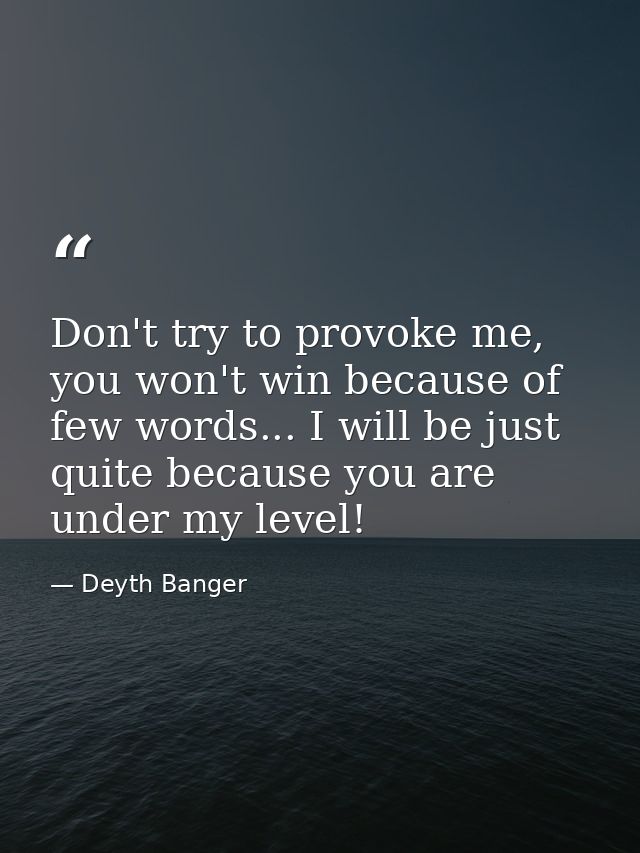 Don't try to provoke me, you won't win because of few words... I will be just quite because you are under my level! — Deyth Banger