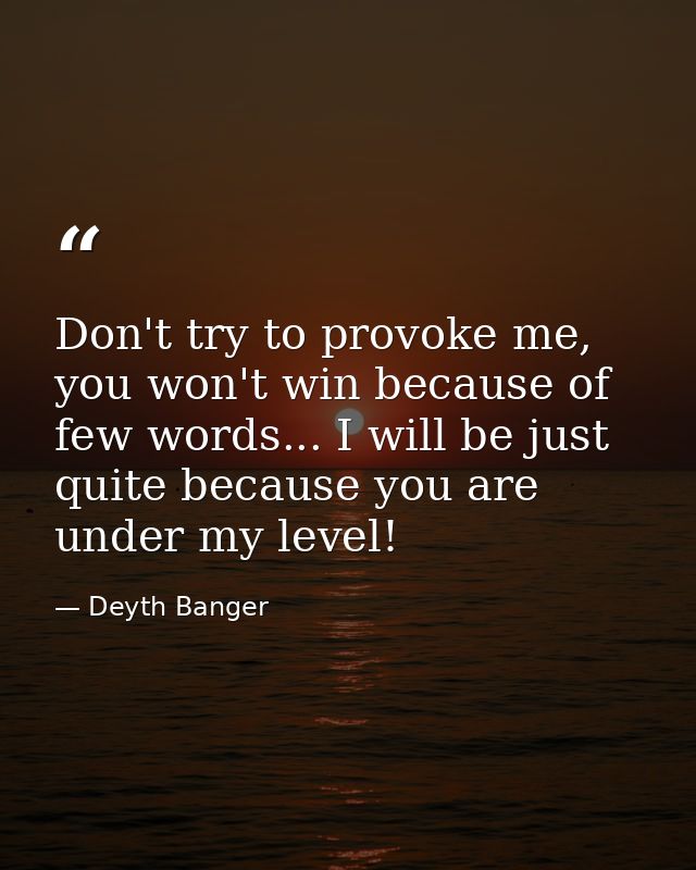 Don't try to provoke me, you won't win because of few words... I will be just quite because you are under my level! — Deyth Banger