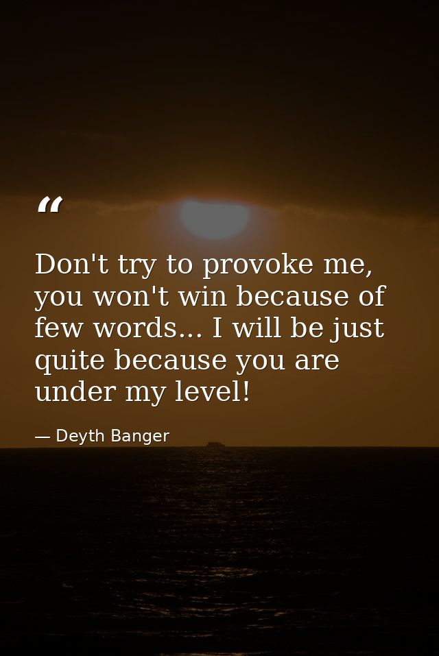Don't try to provoke me, you won't win because of few words... I will be just quite because you are under my level! — Deyth Banger