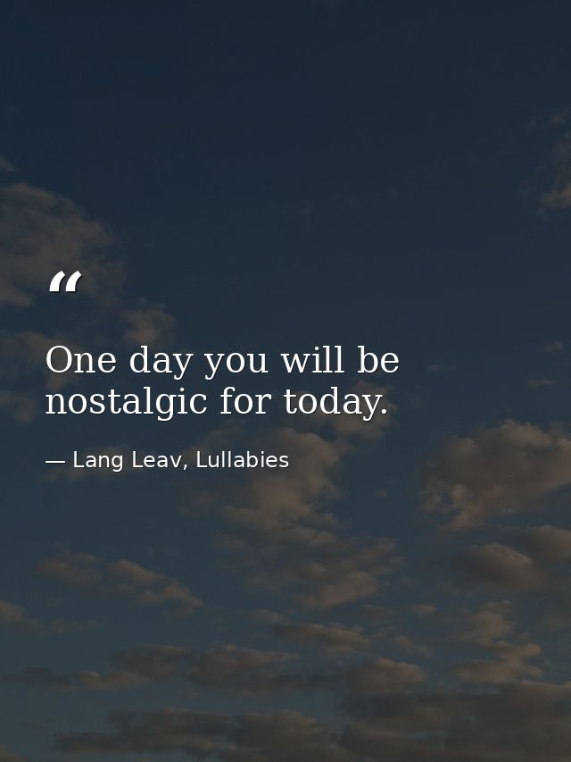 One day you will be nostalgic for today. — Lang Leav, Lullabies