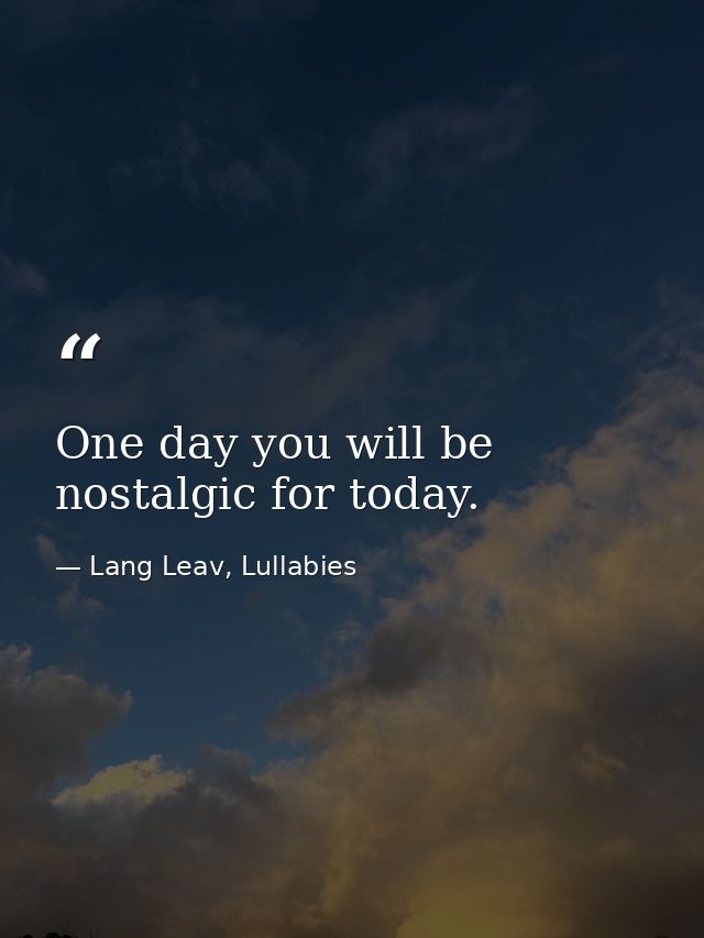 One day you will be nostalgic for today. — Lang Leav, Lullabies