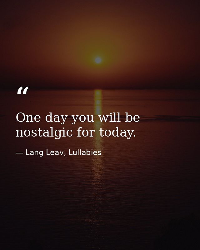 One day you will be nostalgic for today. — Lang Leav, Lullabies