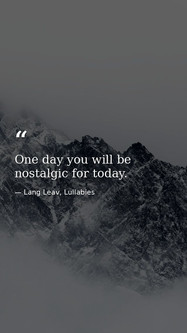 One day you will be nostalgic for today. — Lang Leav, Lullabies