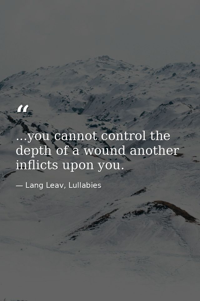 ...you cannot control the depth of a wound another inflicts upon you. — Lang Leav, Lullabies