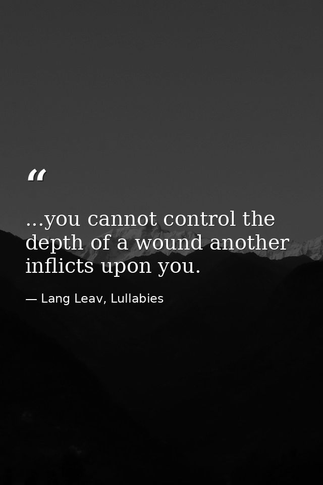 ...you cannot control the depth of a wound another inflicts upon you. — Lang Leav, Lullabies