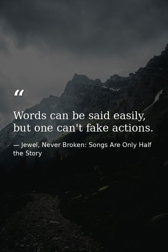 Words can be said easily, but one can't fake actions. — Jewel, Never Broken: Songs Are Only Half the Story