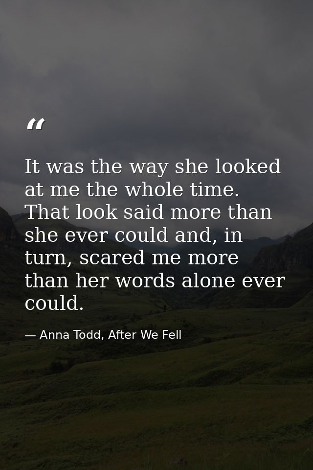 It was the way she looked at me the whole time. That look said more than she ever could and, in turn, scared me more tha — Anna Todd, After We Fell