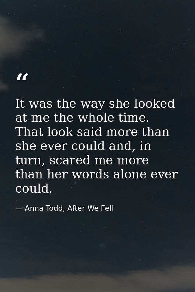It was the way she looked at me the whole time. That look said more than she ever could and, in turn, scared me more tha — Anna Todd, After We Fell