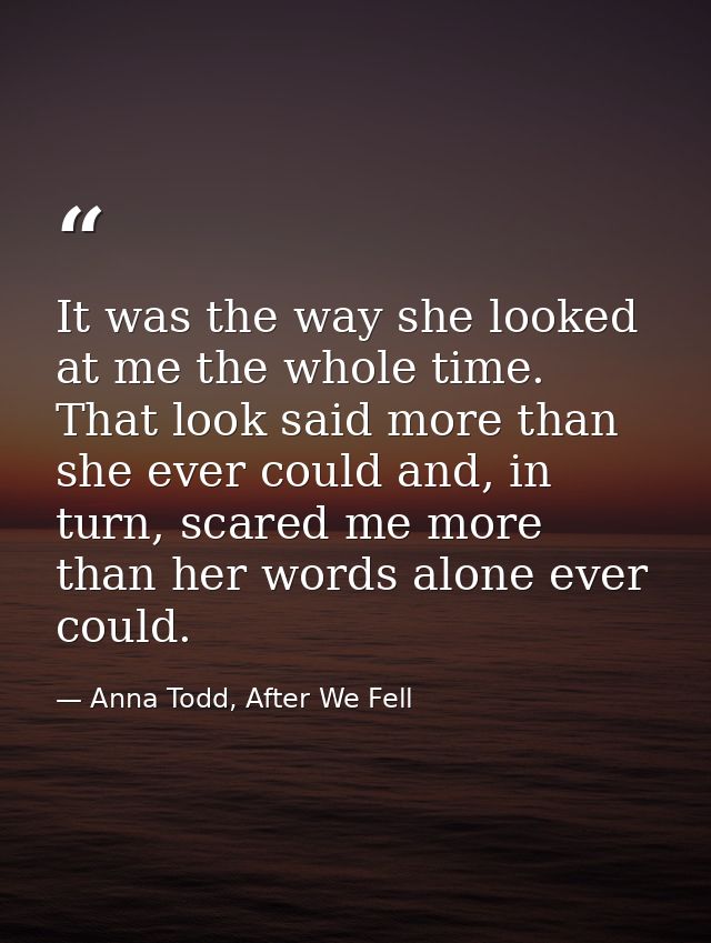 It was the way she looked at me the whole time. That look said more than she ever could and, in turn, scared me more tha — Anna Todd, After We Fell