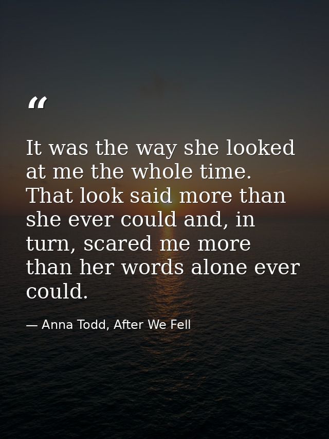 It was the way she looked at me the whole time. That look said more than she ever could and, in turn, scared me more tha — Anna Todd, After We Fell