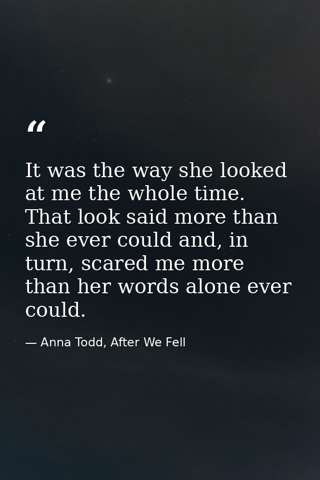 It was the way she looked at me the whole time. That look said more than she ever could and, in turn, scared me more tha — Anna Todd, After We Fell