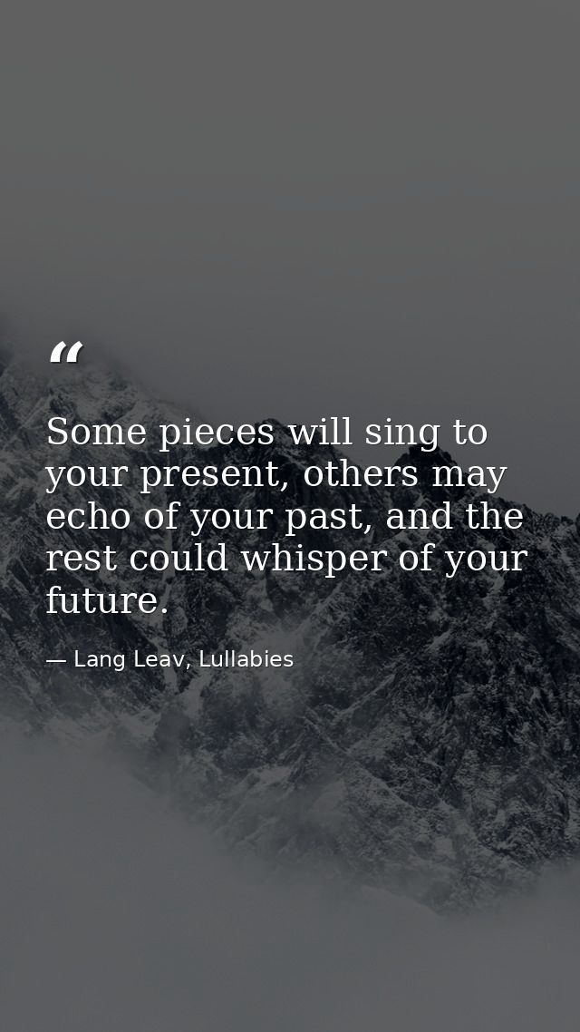 Some pieces will sing to your present, others may echo of your past, and the rest could whisper of your future. — Lang Leav, Lullabies