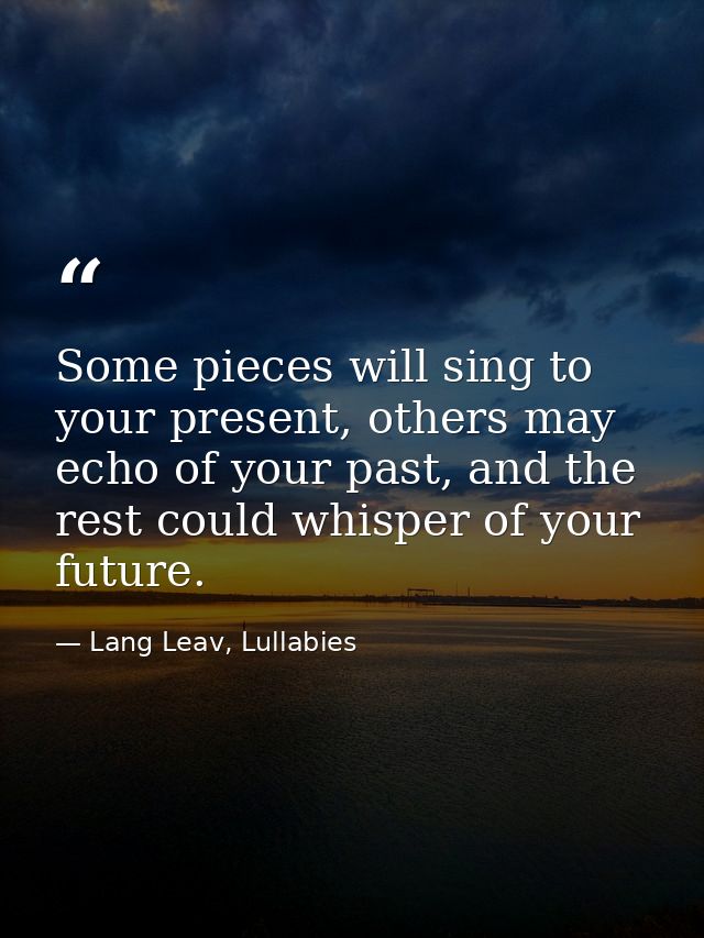 Some pieces will sing to your present, others may echo of your past, and the rest could whisper of your future. — Lang Leav, Lullabies