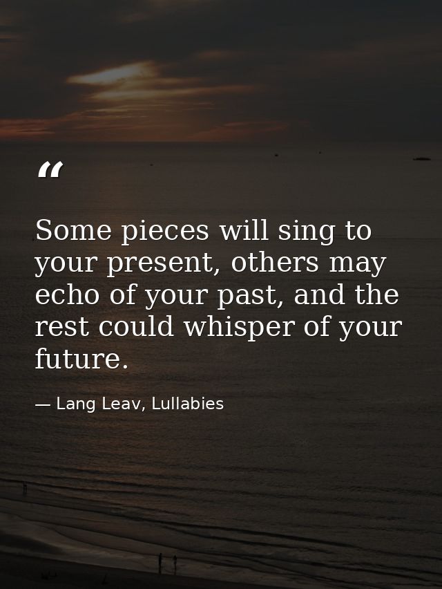 Some pieces will sing to your present, others may echo of your past, and the rest could whisper of your future. — Lang Leav, Lullabies