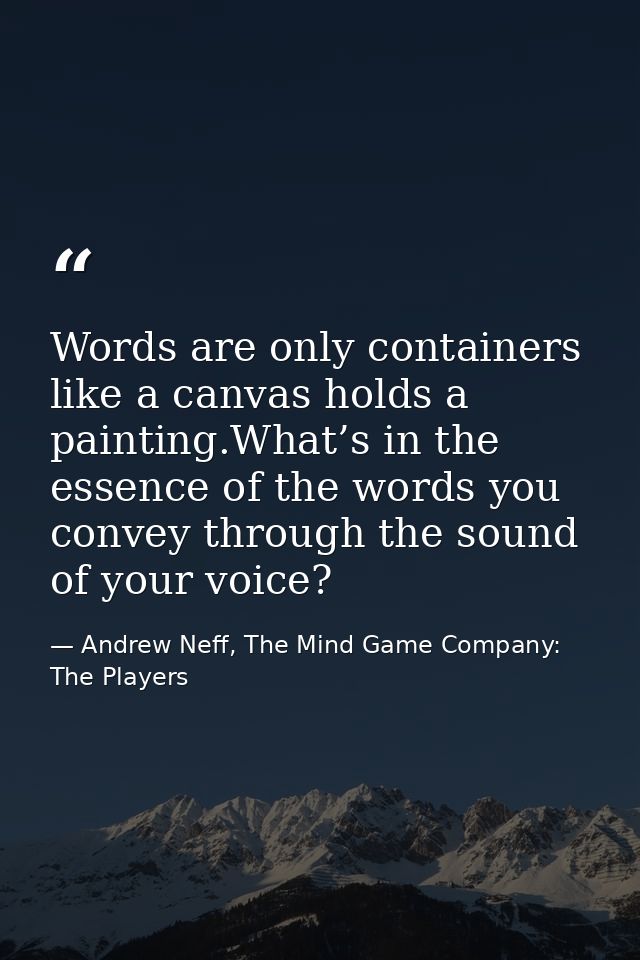 Words are only containers like a canvas holds a painting.What’s in the essence of the words you convey through the sound — Andrew Neff, The Mind Game Company: The Players