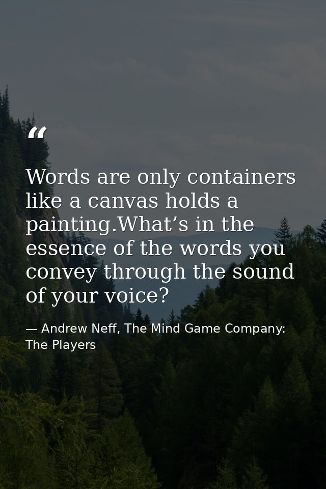 Words are only containers like a canvas holds a painting.What’s in the essence of the words you convey through the sound — Andrew Neff, The Mind Game Company: The Players
