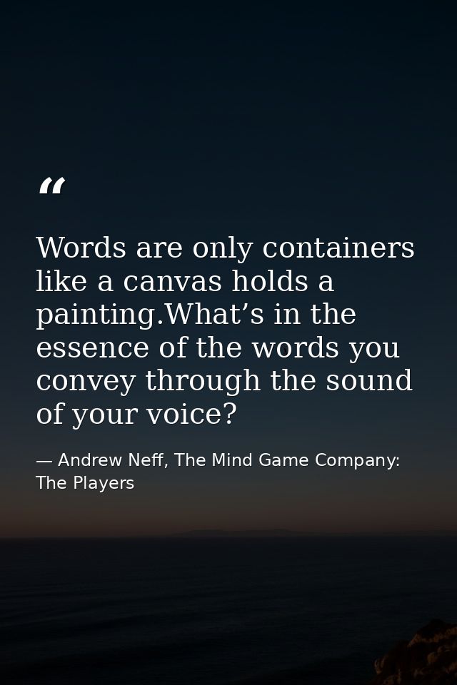 Words are only containers like a canvas holds a painting.What’s in the essence of the words you convey through the sound — Andrew Neff, The Mind Game Company: The Players
