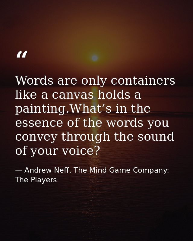 Words are only containers like a canvas holds a painting.What’s in the essence of the words you convey through the sound — Andrew Neff, The Mind Game Company: The Players