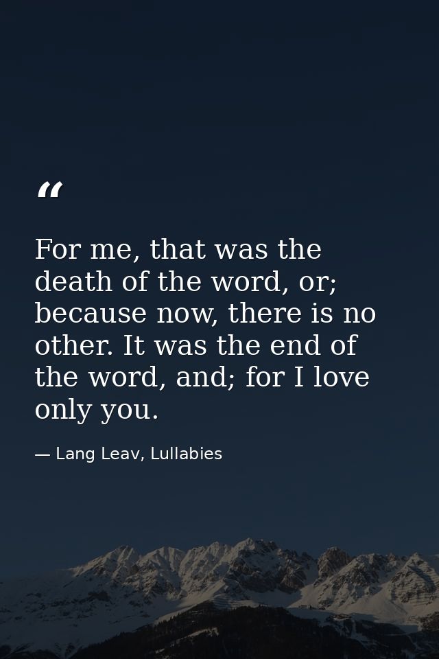 For me, that was the death of the word, or; because now, there is no other. It was the end of the word, and; for I love  — Lang Leav, Lullabies