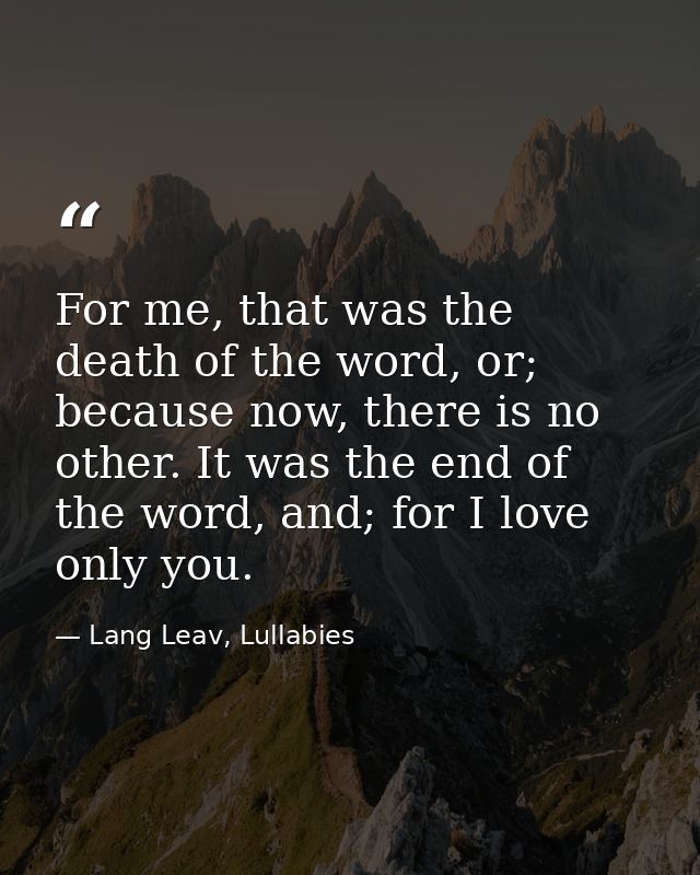 For me, that was the death of the word, or; because now, there is no other. It was the end of the word, and; for I love  — Lang Leav, Lullabies