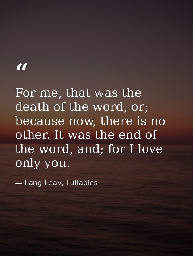 For me, that was the death of the word, or; because now, there is no other. It was the end of the word, and; for I love  — Lang Leav, Lullabies
