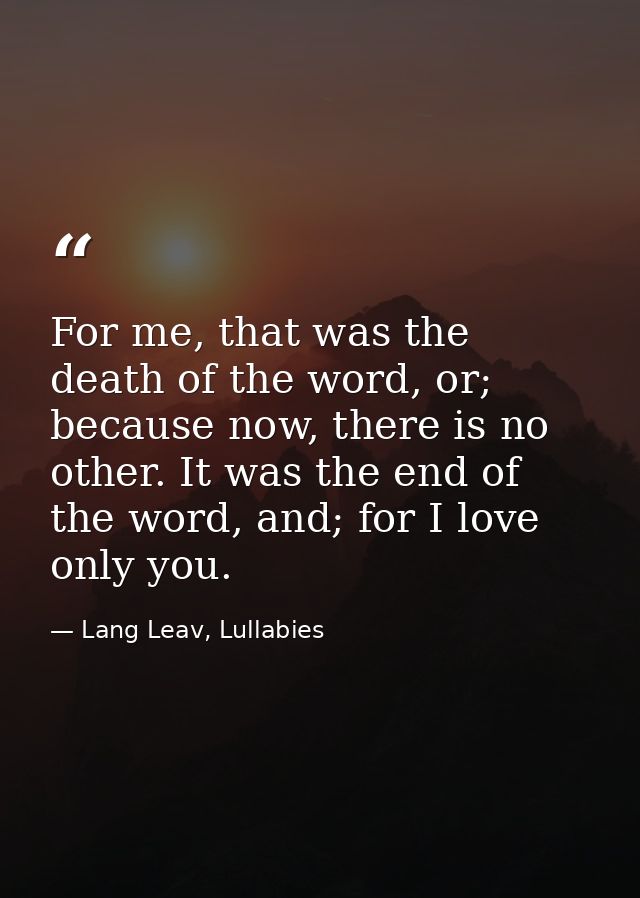 For me, that was the death of the word, or; because now, there is no other. It was the end of the word, and; for I love  — Lang Leav, Lullabies
