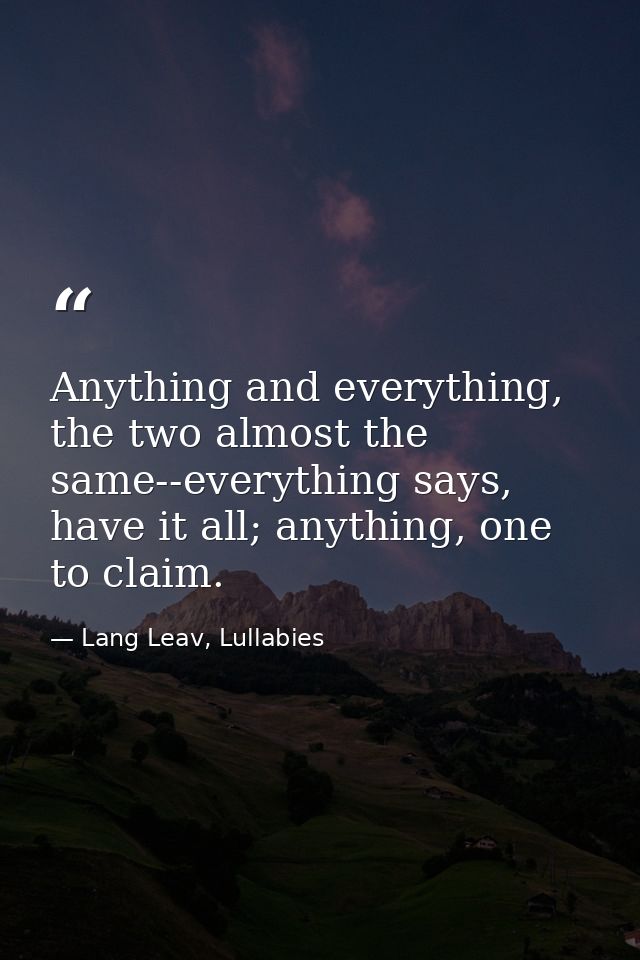 Anything and everything, the two almost the same--everything says, have it all; anything, one to claim. — Lang Leav, Lullabies