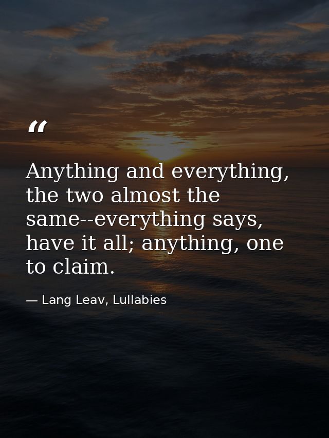 Anything and everything, the two almost the same--everything says, have it all; anything, one to claim. — Lang Leav, Lullabies