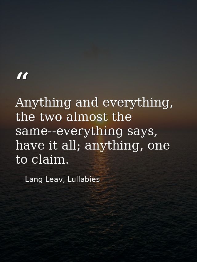 Anything and everything, the two almost the same--everything says, have it all; anything, one to claim. — Lang Leav, Lullabies