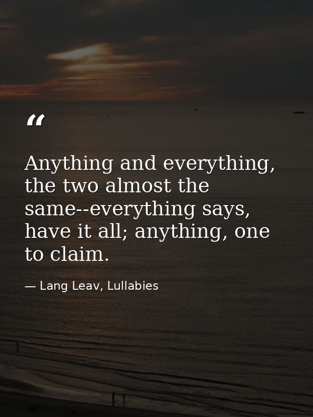Anything and everything, the two almost the same--everything says, have it all; anything, one to claim. — Lang Leav, Lullabies