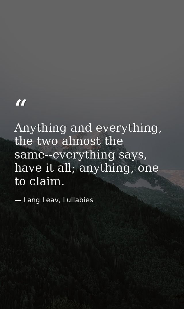 Anything and everything, the two almost the same--everything says, have it all; anything, one to claim. — Lang Leav, Lullabies