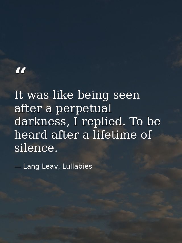 It was like being seen after a perpetual darkness, I replied. To be heard after a lifetime of silence. — Lang Leav, Lullabies