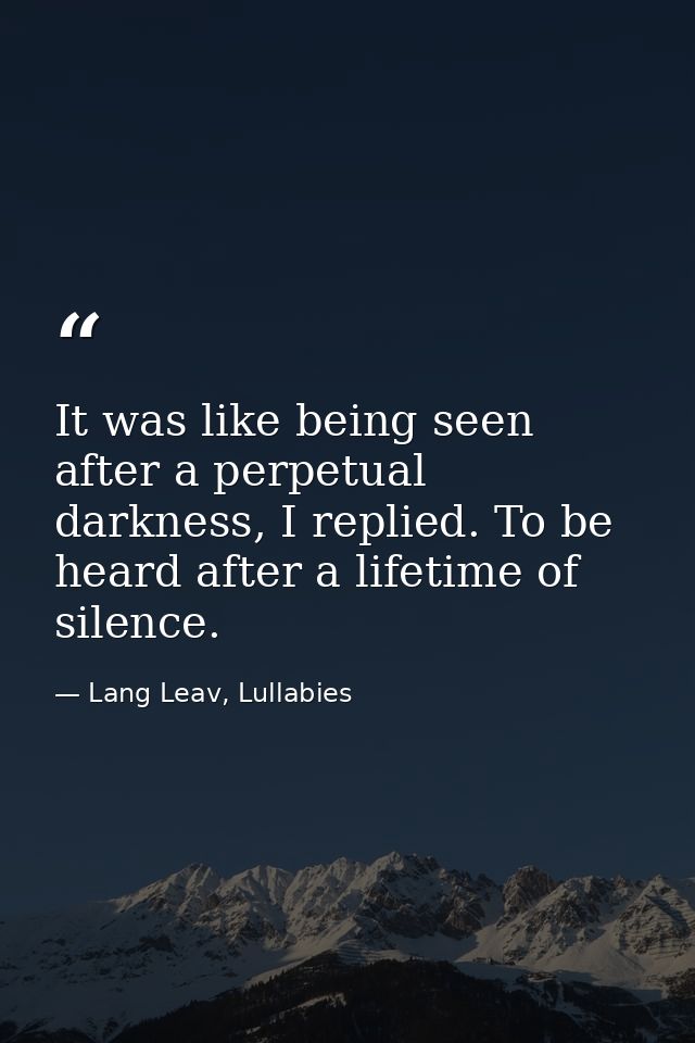 It was like being seen after a perpetual darkness, I replied. To be heard after a lifetime of silence. — Lang Leav, Lullabies