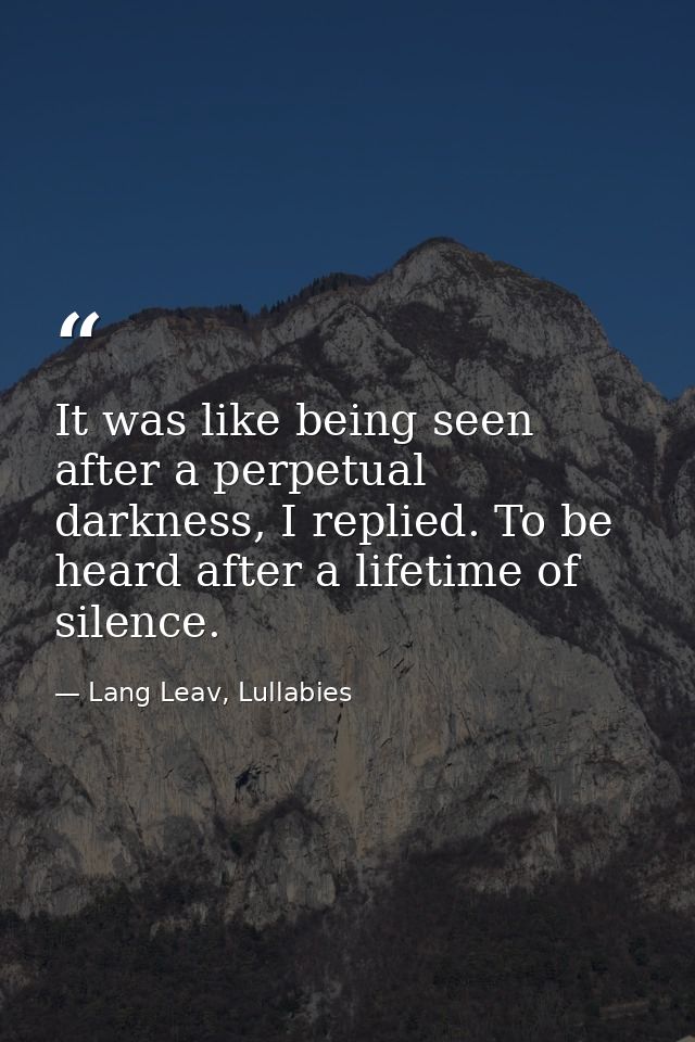 It was like being seen after a perpetual darkness, I replied. To be heard after a lifetime of silence. — Lang Leav, Lullabies