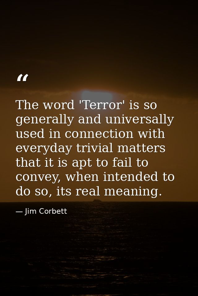 The word 'Terror' is so generally and universally used in connection with everyday trivial matters that it is apt to fai — Jim Corbett
