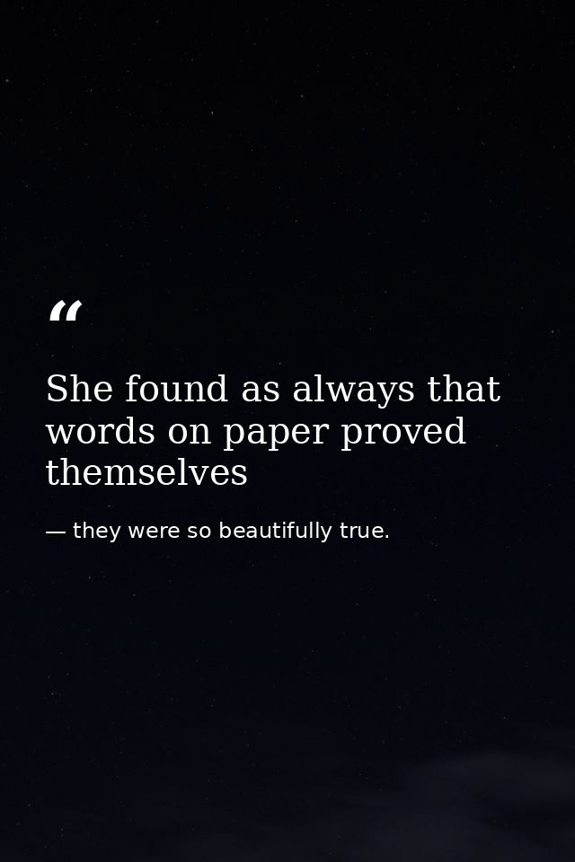 She found as always that words on paper proved themselves — they were so beautifully true.