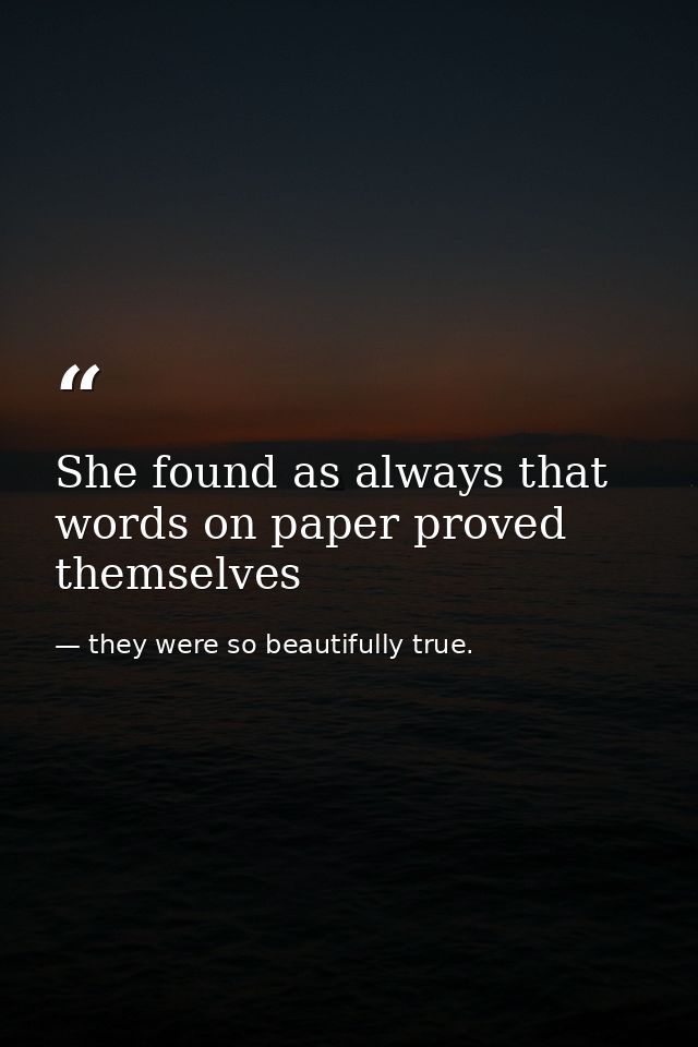 She found as always that words on paper proved themselves — they were so beautifully true.
